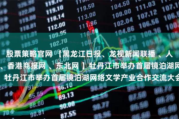 股票策略官网 【黑龙江日报、龙视新闻联播 、人民网、央广网、中新网 、香港商报网 、东北网 】牡丹江市举办首届镜泊湖网络文学产业合作交流大会