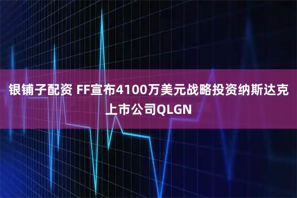 银铺子配资 FF宣布4100万美元战略投资纳斯达克上市公司QLGN