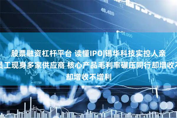 股票融资杠杆平台 读懂IPO|锡华科技实控人亲属和员工现身多家供应商 核心产品毛利率碾压同行却增收不增利