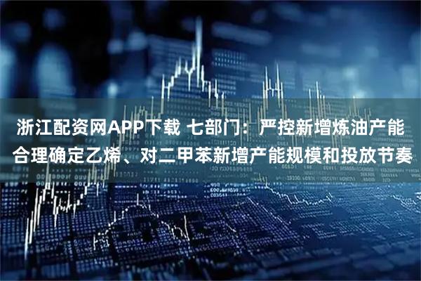 浙江配资网APP下载 七部门：严控新增炼油产能 合理确定乙烯、对二甲苯新增产能规模和投放节奏