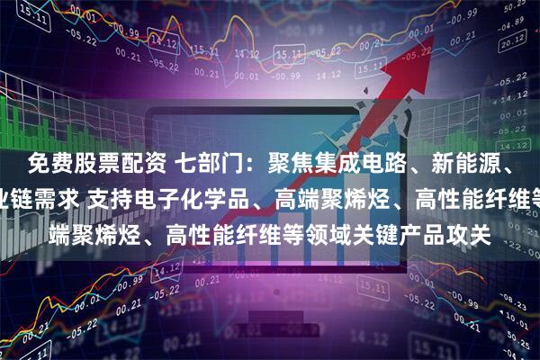 免费股票配资 七部门：聚焦集成电路、新能源、医疗装备等重点产业链需求 支持电子化学品、高端聚烯烃、高性能纤维等领域关键产品攻关