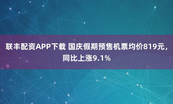 联丰配资APP下载 国庆假期预售机票均价819元，同比上涨9.1%