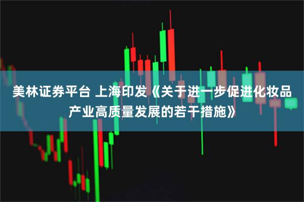 美林证券平台 上海印发《关于进一步促进化妆品产业高质量发展的若干措施》