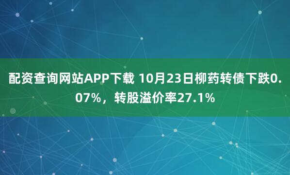 配资查询网站APP下载 10月23日柳药转债下跌0.07%,转股溢价率27.1%