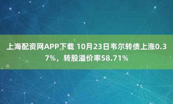 上海配资网APP下载 10月23日韦尔转债上涨0.37%，转股溢价率58.71%
