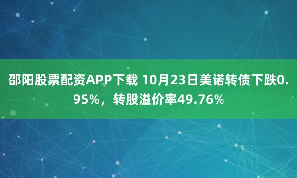 邵阳股票配资APP下载 10月23日美诺转债下跌0.95%,转股溢价率49.76%