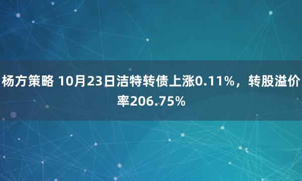 杨方策略 10月23日洁特转债上涨0.11%,转股溢价率206.75%