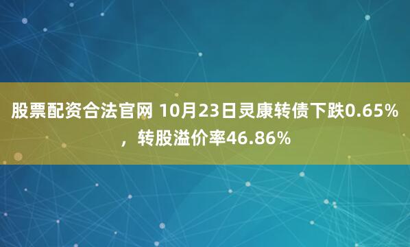 股票配资合法官网 10月23日灵康转债下跌0.65%，转股溢价率46.86%
