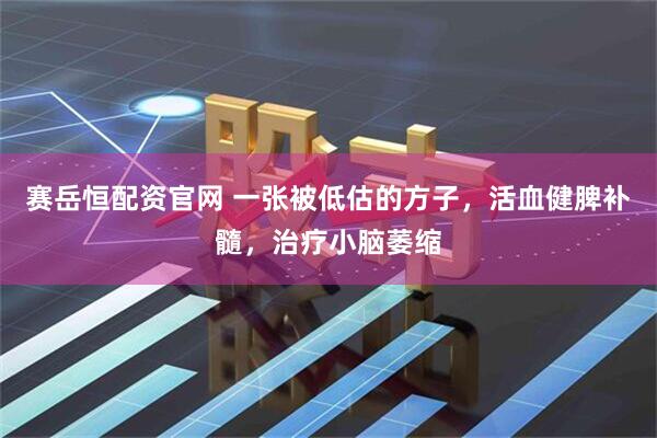 赛岳恒配资官网 一张被低估的方子，活血健脾补髓，治疗小脑萎缩
