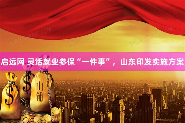 启远网 灵活就业参保“一件事”,山东印发实施方案