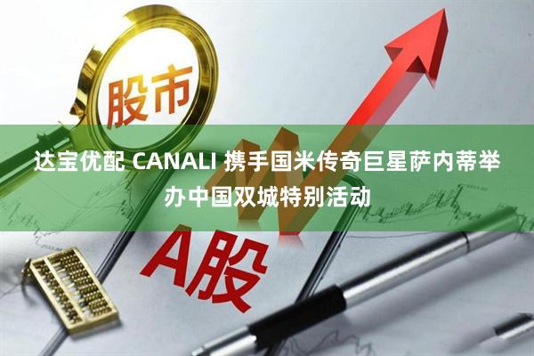 达宝优配 CANALI 携手国米传奇巨星萨内蒂举办中国双城特别活动