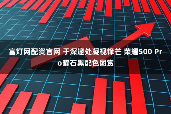 富灯网配资官网 于深邃处凝视锋芒 荣耀500 Pro曜石黑配色图赏