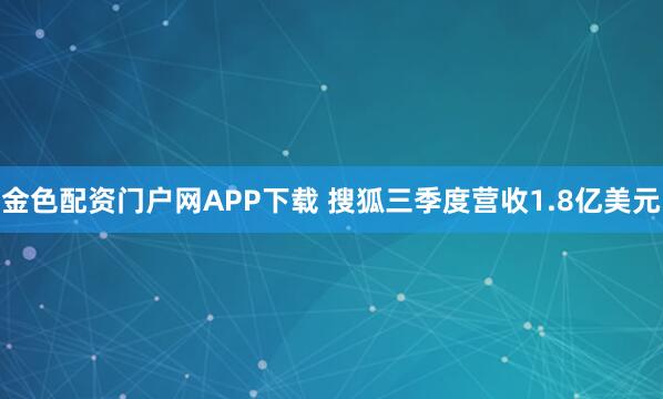 金色配资门户网APP下载 搜狐三季度营收1.8亿美元