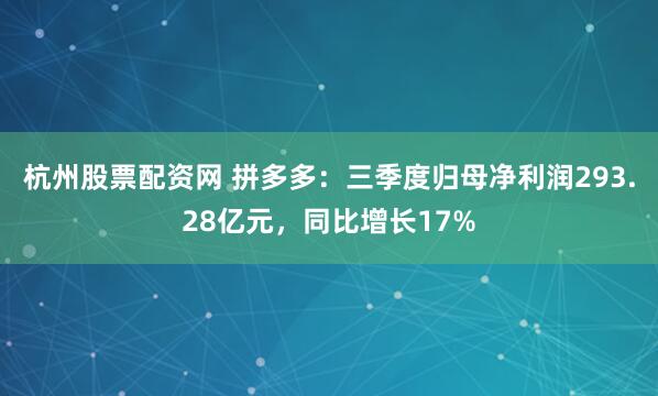 杭州股票配资网 拼多多：三季度归母净利润293.28亿元，同比增长17%