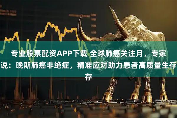 专业股票配资APP下载 全球肺癌关注月，专家说：晚期肺癌非绝症，精准应对助力患者高质量生存