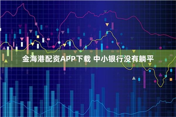 金海港配资APP下载 中小银行没有躺平