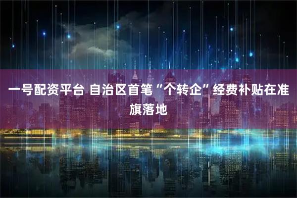 一号配资平台 自治区首笔“个转企”经费补贴在准旗落地