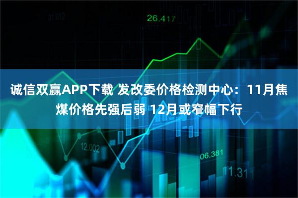 诚信双赢APP下载 发改委价格检测中心：11月焦煤价格先强后弱 12月或窄幅下行
