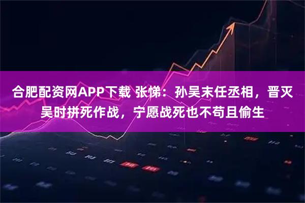 合肥配资网APP下载 张悌：孙吴末任丞相，晋灭吴时拼死作战，宁愿战死也不苟且偷生