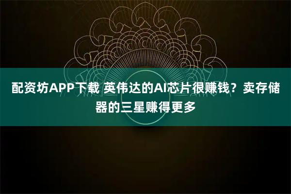 配资坊APP下载 英伟达的AI芯片很赚钱？卖存储器的三星赚得更多