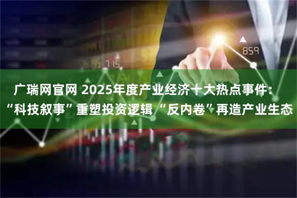 广瑞网官网 2025年度产业经济十大热点事件: “科技叙事”重塑投资逻辑 “反内卷”再造产业生态
