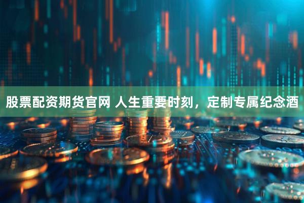 股票配资期货官网 人生重要时刻，定制专属纪念酒