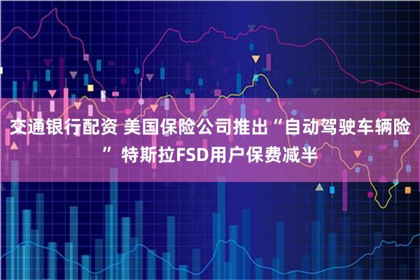 交通银行配资 美国保险公司推出“自动驾驶车辆险” 特斯拉FSD用户保费减半