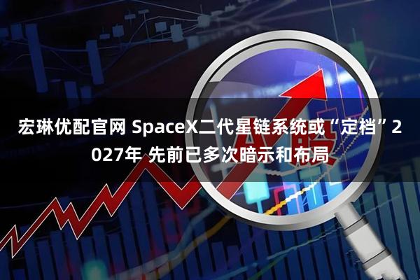 宏琳优配官网 SpaceX二代星链系统或“定档”2027年 先前已多次暗示和布局