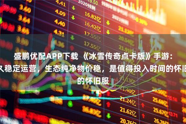 盛鹏优配APP下载 《冰雪传奇点卡版》手游：长久稳定运营，生态纯净物价稳，是值得投入时间的怀旧服