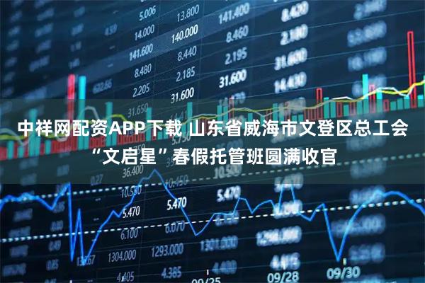 中祥网配资APP下载 山东省威海市文登区总工会“文启星”春假托管班圆满收官