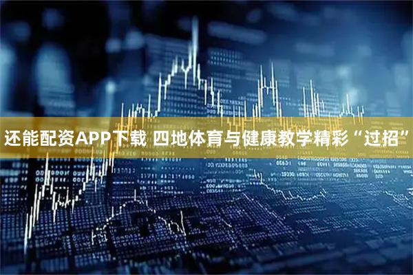 还能配资APP下载 四地体育与健康教学精彩“过招”