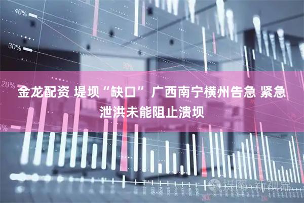 金龙配资 堤坝“缺口” 广西南宁横州告急 紧急泄洪未能阻止溃坝