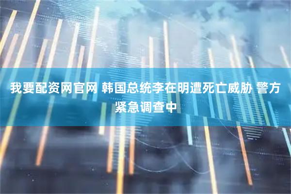 我要配资网官网 韩国总统李在明遭死亡威胁 警方紧急调查中