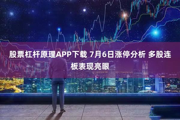 股票杠杆原理APP下载 7月6日涨停分析 多股连板表现亮眼