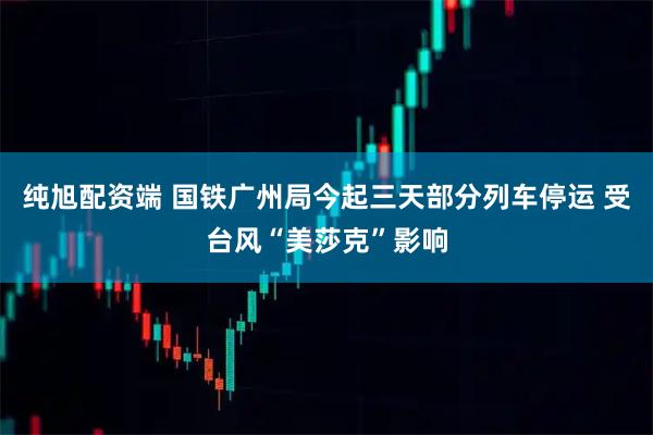 纯旭配资端 国铁广州局今起三天部分列车停运 受台风“美莎克”影响