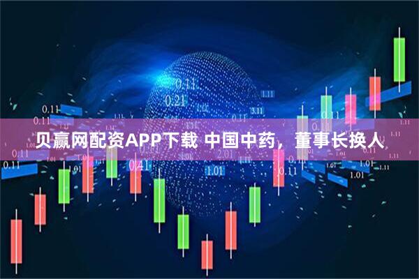 贝赢网配资APP下载 中国中药,董事长换人