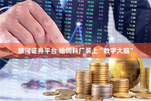 银河证券平台 给饲料厂装上“数字大脑”