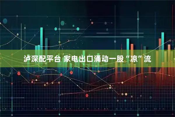 泸深配平台 家电出口涌动一股“凉”流