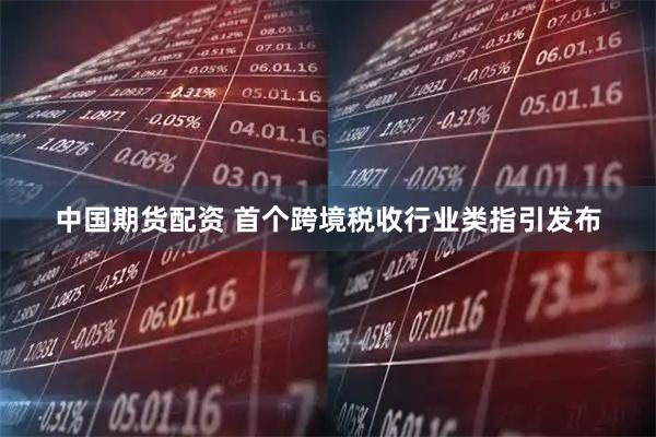 中国期货配资 首个跨境税收行业类指引发布