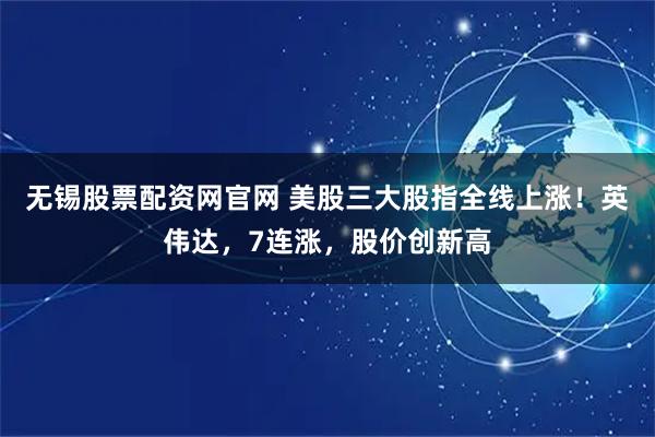 无锡股票配资网官网 美股三大股指全线上涨!英伟达,7连涨,股价创新高
