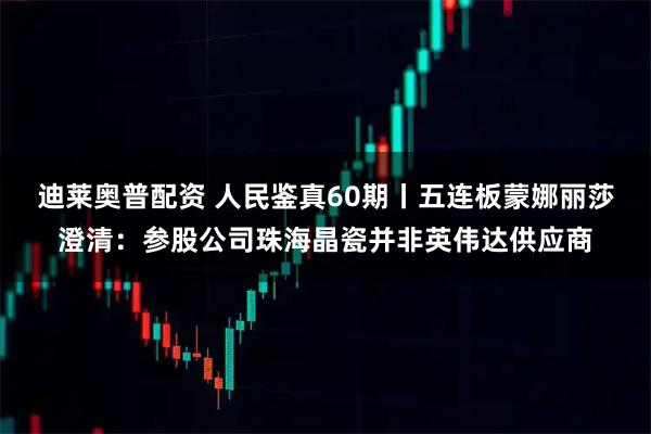 迪莱奥普配资 人民鉴真60期丨五连板蒙娜丽莎澄清：参股公司珠海晶瓷并非英伟达供应商