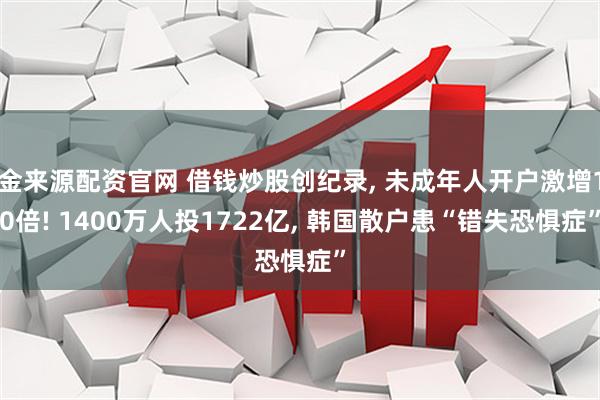 金来源配资官网 借钱炒股创纪录, 未成年人开户激增10倍! 1400万人投1722亿, 韩国散户患“错失恐惧症”