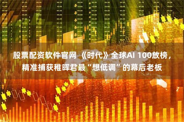 股票配资软件官网 《时代》全球AI 100放榜，精准捕获稚晖君最“想低调”的幕后老板