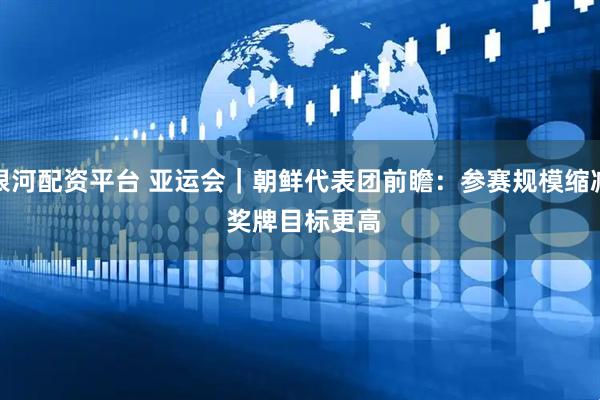 银河配资平台 亚运会｜朝鲜代表团前瞻：参赛规模缩减 奖牌目标更高