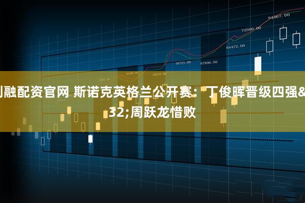 创融配资官网 斯诺克英格兰公开赛：丁俊晖晋级四强 周跃龙惜败