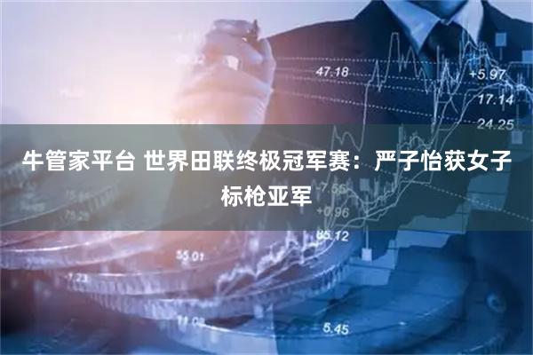 牛管家平台 世界田联终极冠军赛：严子怡获女子标枪亚军