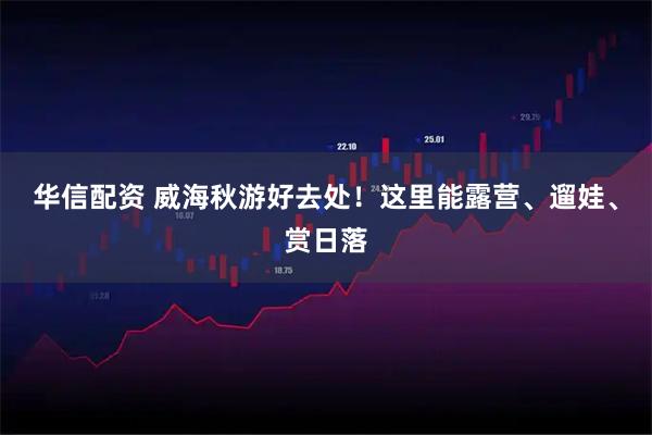 华信配资 威海秋游好去处！这里能露营、遛娃、赏日落