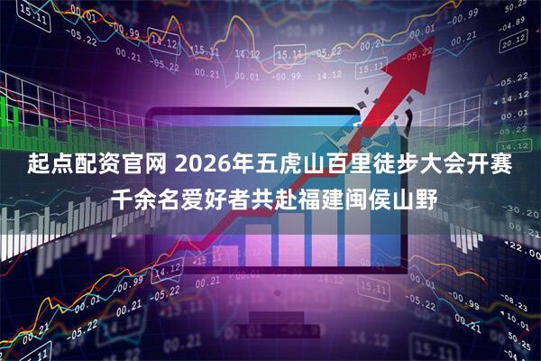起点配资官网 2026年五虎山百里徒步大会开赛 千余名爱好者共赴福建闽侯山野