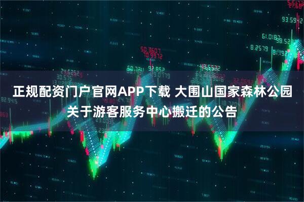正规配资门户官网APP下载 大围山国家森林公园关于游客服务中心搬迁的公告